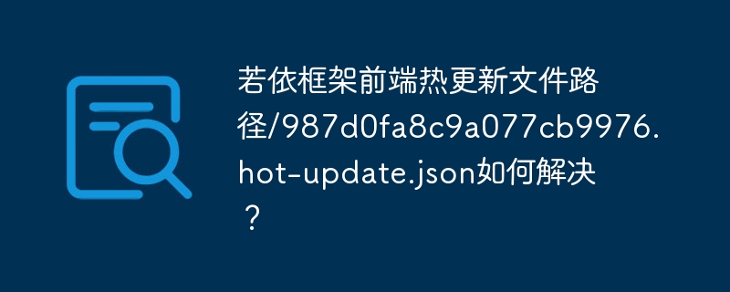 若依框架前端热更新文件路径/987d0fa8c9a077cb9976.hot-update.json如何解决？