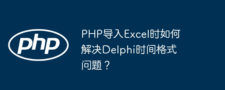 PHP导入Excel时如何解决Delphi时间格式问题？