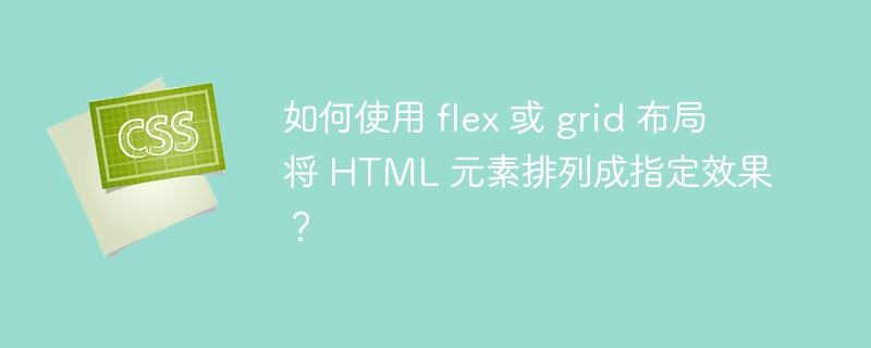 如何使用 flex 或 grid 布局将 HTML 元素排列成指定效果？