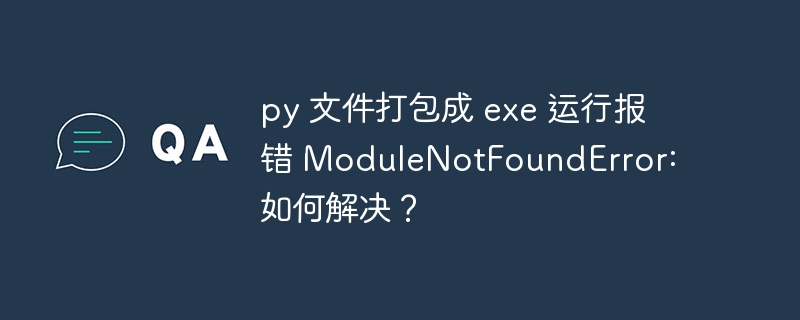 py 文件打包成 exe 运行报错 ModuleNotFoundError: 如何解决？