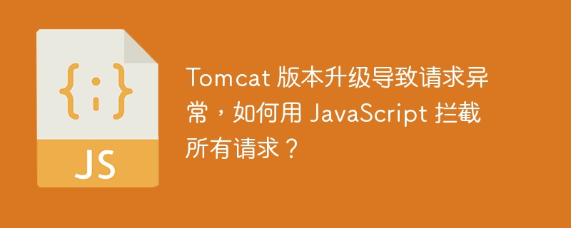 Tomcat 版本升级导致请求异常，如何用 JavaScript 拦截所有请求？