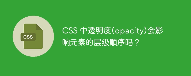 CSS 中透明度(opacity)会影响元素的层级顺序吗？