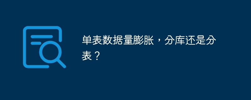 单表数据量膨胀，分库还是分表？