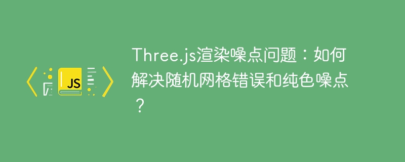 Three.js渲染噪点问题：如何解决随机网格错误和纯色噪点？