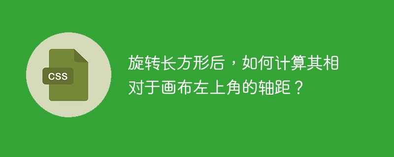 旋转长方形后，如何计算其相对于画布左上角的轴距？