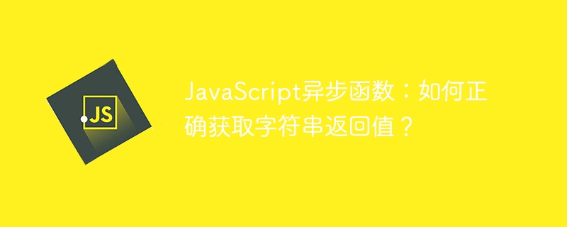 JavaScript异步函数：如何正确获取字符串返回值？