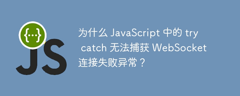 为什么 JavaScript 中的 try catch 无法捕获 WebSocket 连接失败异常？