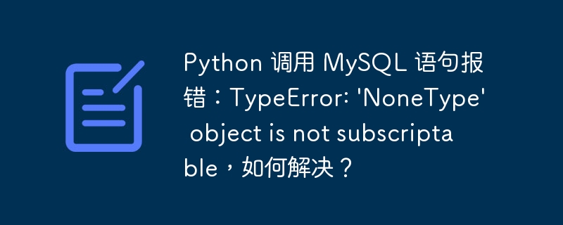 Python 调用 MySQL 语句报错：TypeError: 'NoneType' object is not subscriptable，如何解决？