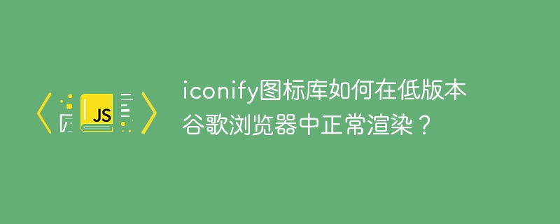 iconify图标库如何在低版本谷歌浏览器中正常渲染？