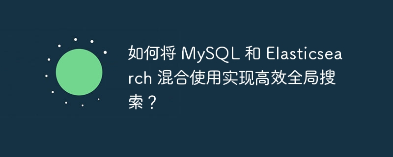 如何将 MySQL 和 Elasticsearch 混合使用实现高效全局搜索？