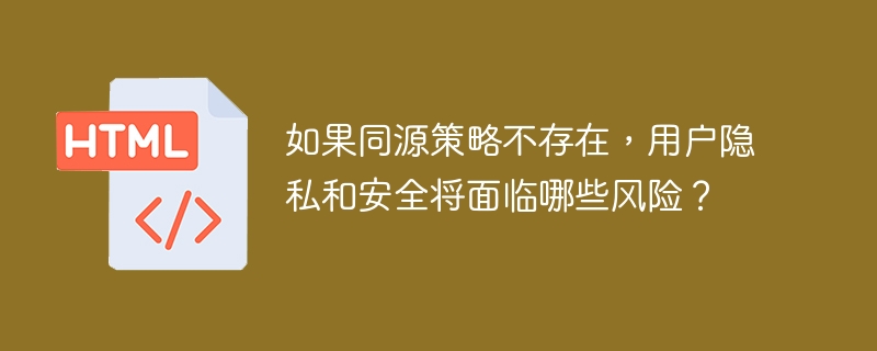 如果同源策略不存在，用户隐私和安全将面临哪些风险？ 
