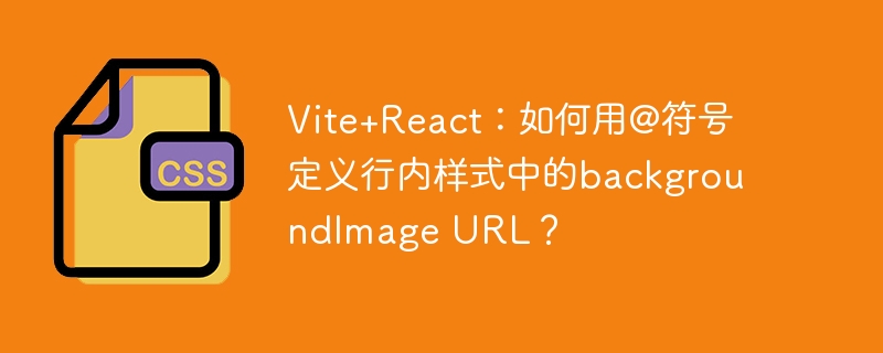 Vite+React：如何用@符号定义行内样式中的backgroundImage URL？