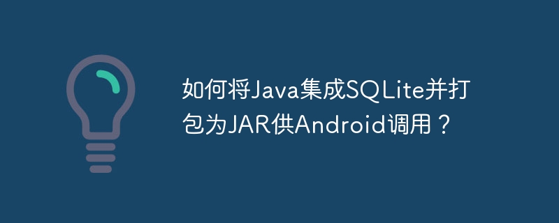 如何将Java集成SQLite并打包为JAR供Android调用？