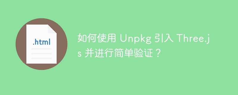 如何使用 Unpkg 引入 Three.js 并进行简单验证？ 
