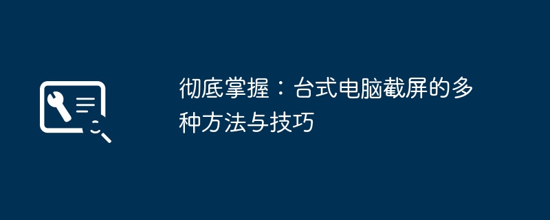 彻底掌握：台式电脑截屏的多种方法与技巧