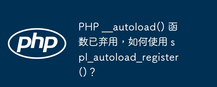 PHP __autoload() 函数已弃用，如何使用 spl_autoload_register()？