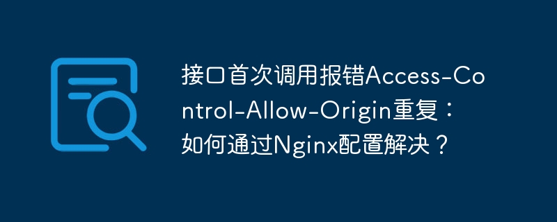 接口首次调用报错Access-Control-Allow-Origin重复：如何通过Nginx配置解决？