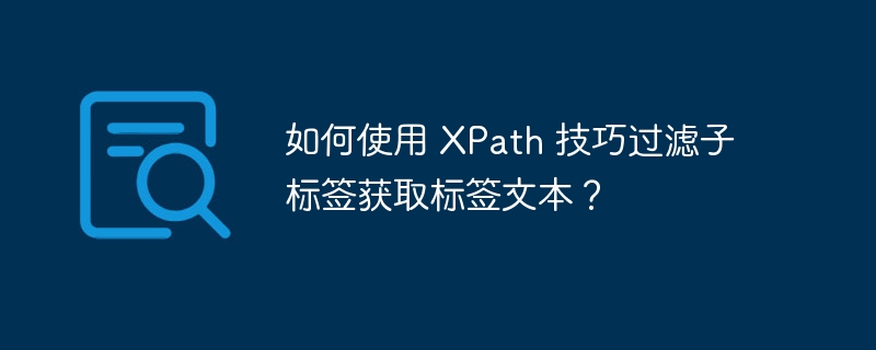 如何使用 XPath 技巧过滤子标签获取标签文本？