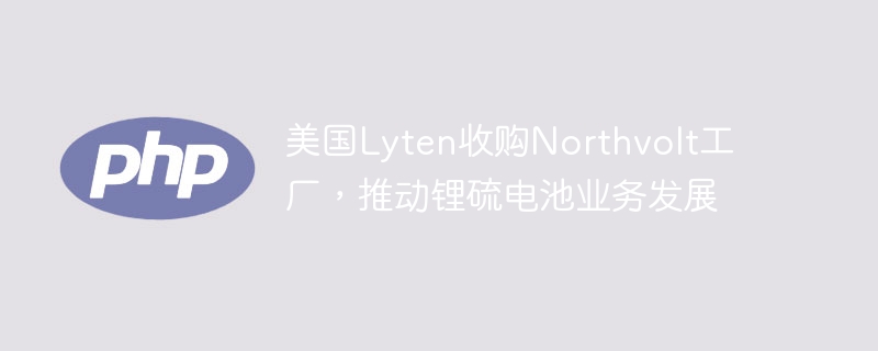 美国Lyten收购Northvolt工厂，推动锂硫电池业务发展