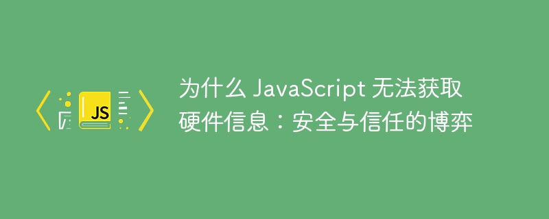 为什么 JavaScript 无法获取硬件信息：安全与信任的博弈