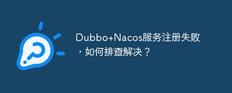 Dubbo+Nacos服务注册失败，如何排查解决？