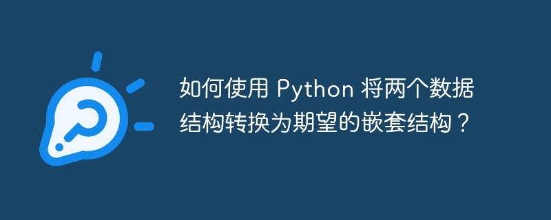 如何使用 Python 将两个数据结构转换为期望的嵌套结构？