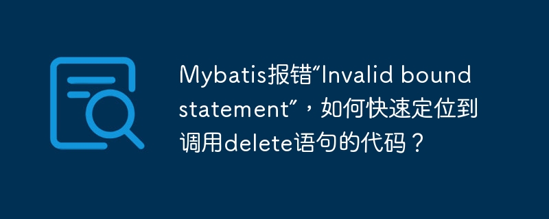 Mybatis报错“Invalid bound statement”，如何快速定位到调用delete语句的代码？