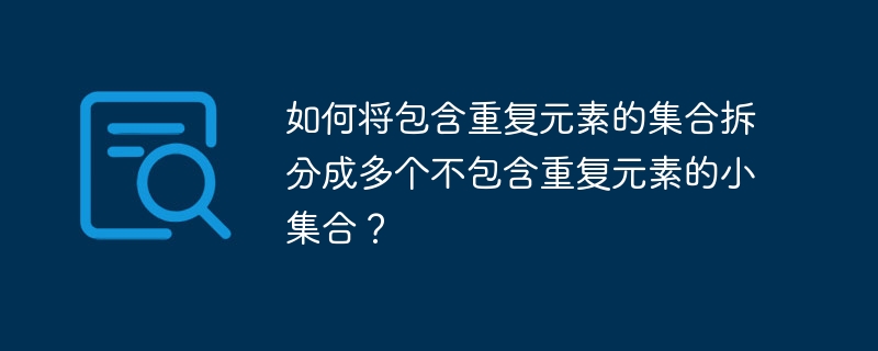 如何将包含重复元素的集合拆分成多个不包含重复元素的小集合？