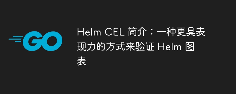 Helm CEL 简介：一种更具表现力的方式来验证 Helm 图表