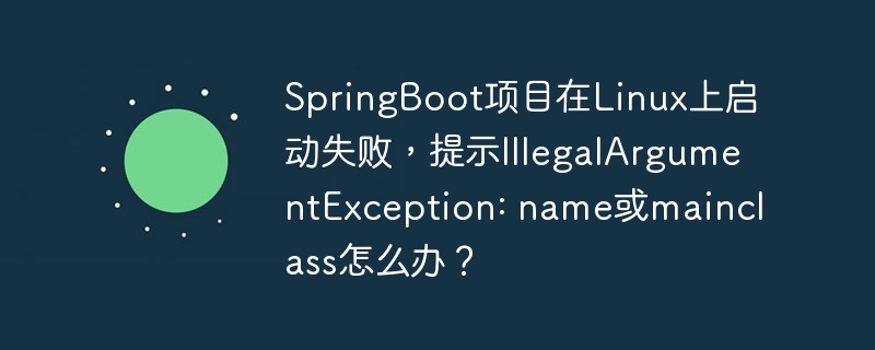 SpringBoot项目在Linux上启动失败，提示IllegalArgumentException: name或mainclass怎么办？