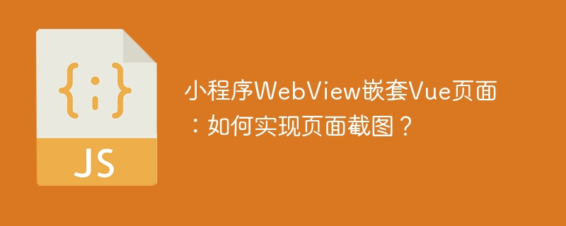 小程序WebView嵌套Vue页面：如何实现页面截图？