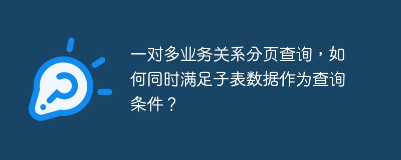 一对多业务关系分页查询，如何同时满足子表数据作为查询条件？