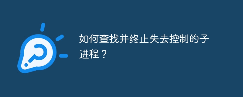 如何查找并终止失去控制的子进程？