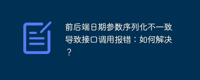 前后端日期参数序列化不一致导致接口调用报错：如何解决？