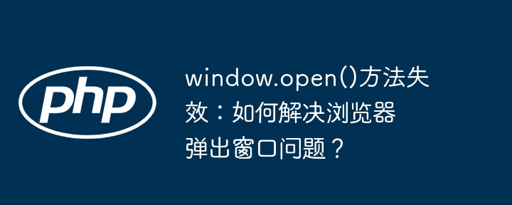 window.open()方法失效：如何解决浏览器弹出窗口问题？