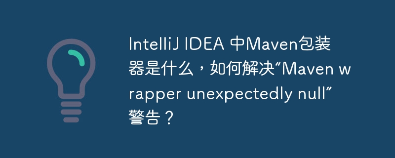 IntelliJ IDEA 中Maven包装器是什么，如何解决“Maven wrapper unexpectedly null”警告？