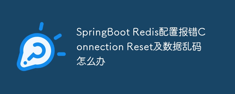 SpringBoot Redis配置报错Connection Reset及数据乱码怎么办