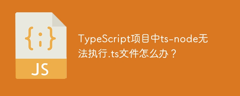 TypeScript项目中ts-node无法执行.ts文件怎么办？