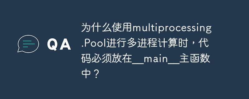 为什么使用multiprocessing.Pool进行多进程计算时，代码必须放在__main__主函数中？