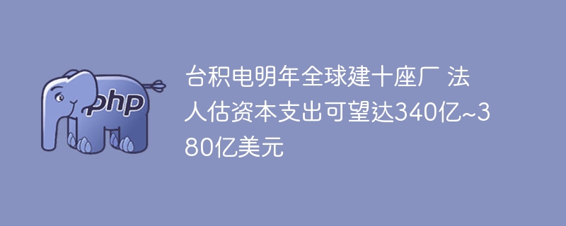 台积电明年全球建十座厂 法人估资本支出可望达340亿~380亿美元