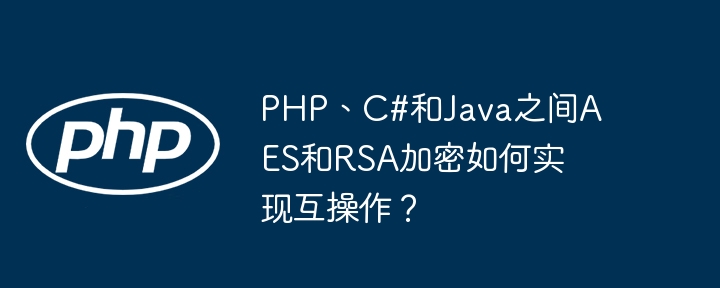 PHP、C#和Java之间AES和RSA加密如何实现互操作？