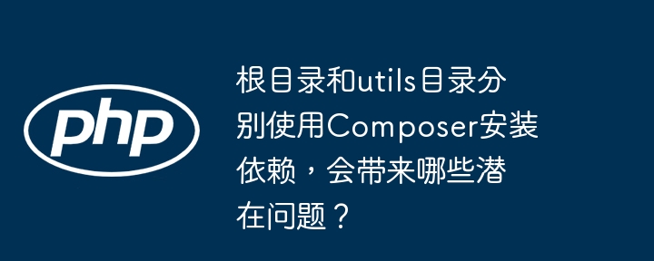 根目录和utils目录分别使用Composer安装依赖，会带来哪些潜在问题？