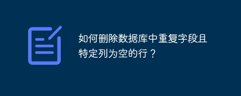 如何删除数据库中重复字段且特定列为空的行？