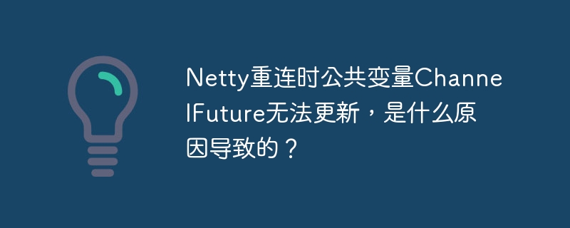 Netty重连时公共变量ChannelFuture无法更新，是什么原因导致的？