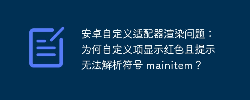 安卓自定义适配器渲染问题：为何自定义项显示红色且提示无法解析符号 mainitem？ 
