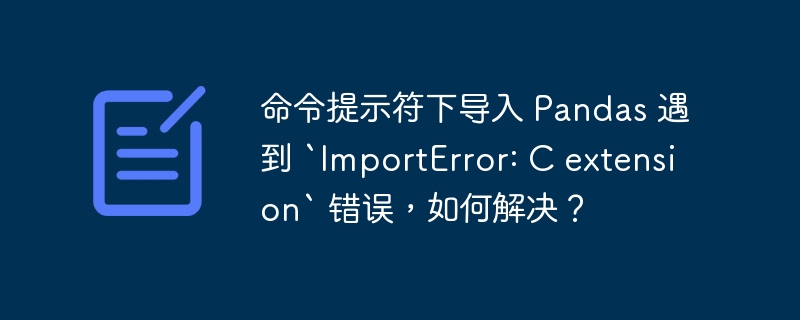 命令提示符下导入 Pandas 遇到 `ImportError: C extension` 错误，如何解决？