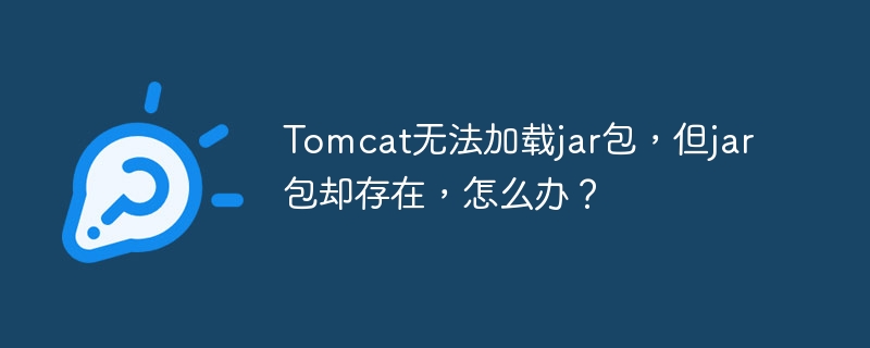 Tomcat无法加载jar包，但jar包却存在，怎么办？