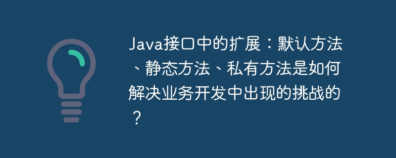 Java接口中的扩展：默认方法、静态方法、私有方法是如何解决业务开发中出现的挑战的？