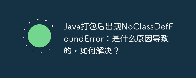 Java打包后出现NoClassDefFoundError：是什么原因导致的，如何解决？