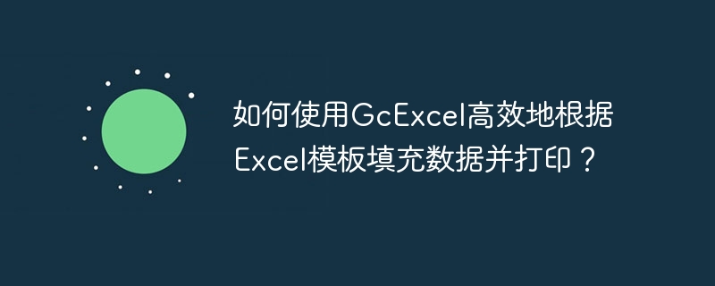 如何使用GcExcel高效地根据Excel模板填充数据并打印？